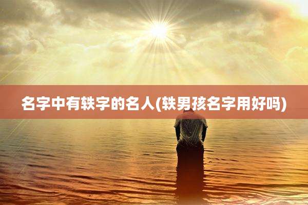 名字中有轶字的名人(轶男孩名字用好吗)
