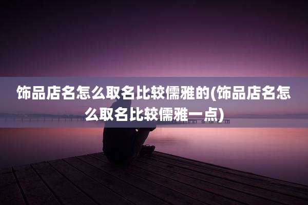 饰品店名怎么取名比较儒雅的(饰品店名怎么取名比较儒雅一点)