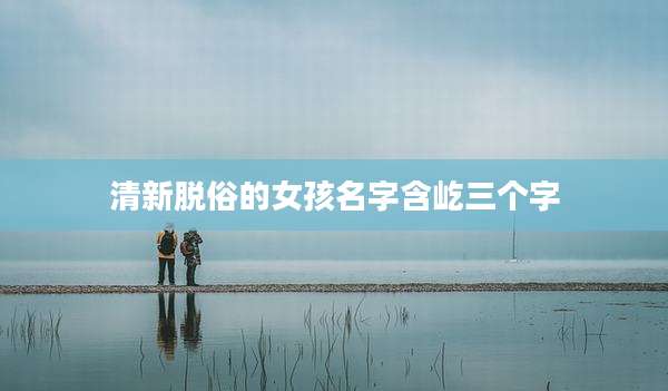 清新脱俗的女孩名字含屹三个字