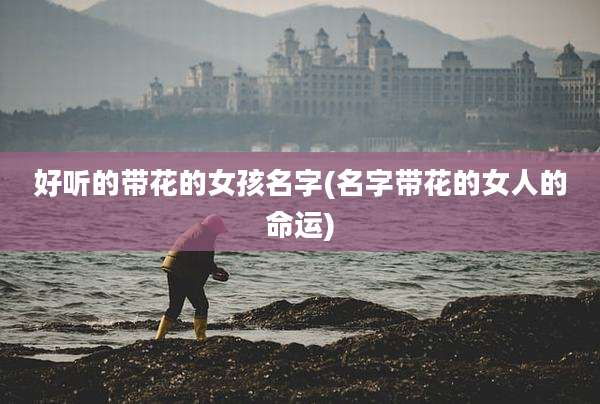 好听的带花的女孩名字(名字带花的女人的命运)