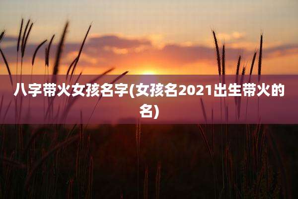 八字带火女孩名字(女孩名2021出生带火的名)