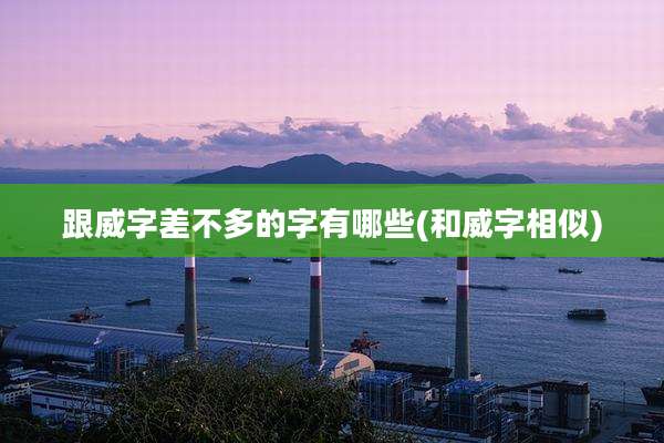 跟威字差不多的字有哪些(和威字相似)