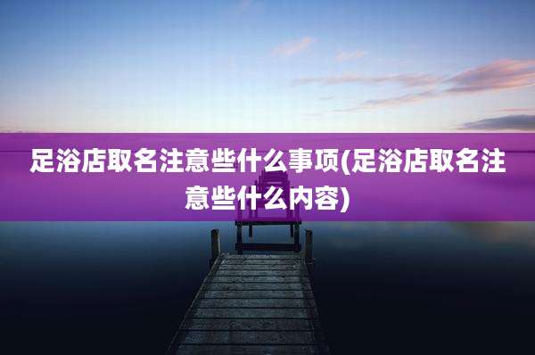 足浴店取名注意些什么事项(足浴店取名注意些什么内容)