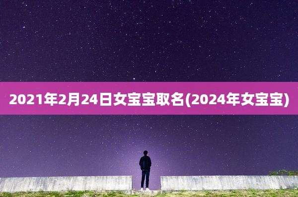 2021年2月24日女宝宝取名(2024年女宝宝)
