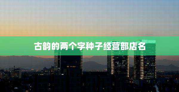 古韵的两个字种子经营部店名