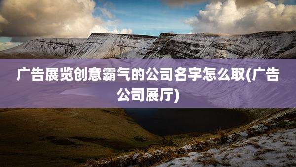 广告展览创意霸气的公司名字怎么取(广告公司展厅)