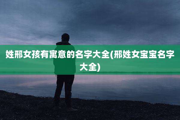 姓邢女孩有寓意的名字大全(邢姓女宝宝名字大全)