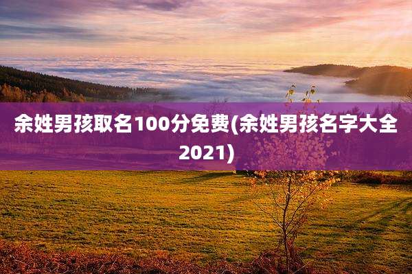 余姓男孩取名100分免费(余姓男孩名字大全2021)
