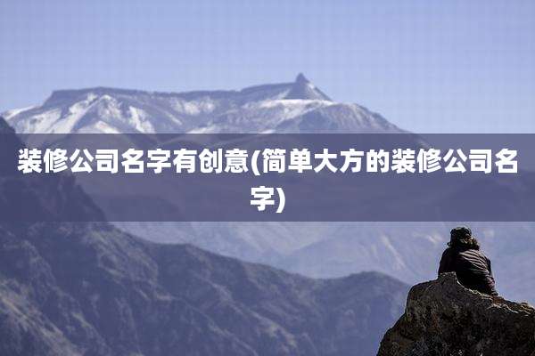 装修公司名字有创意(简单大方的装修公司名字)