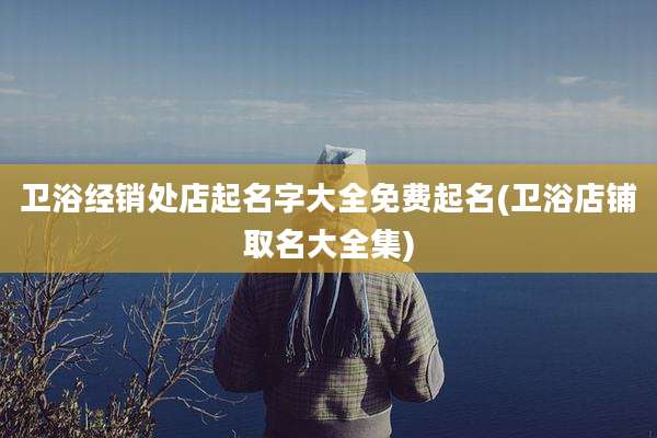 卫浴经销处店起名字大全免费起名(卫浴店铺取名大全集)