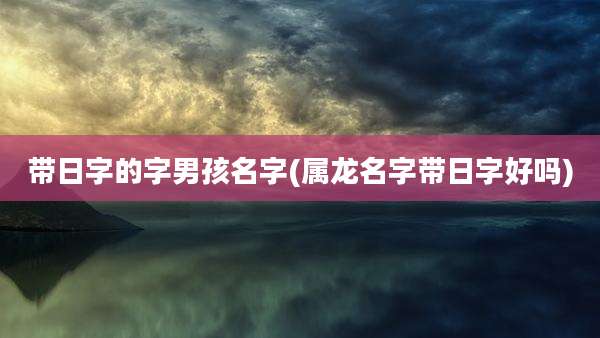 带日字的字男孩名字(属龙名字带日字好吗)