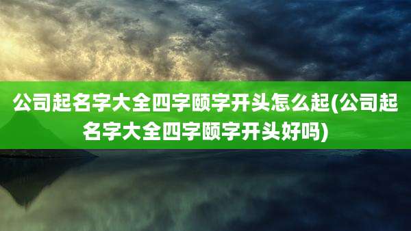 公司起名字大全四字颐字开头怎么起(公司起名字大全四字颐字开头好吗)