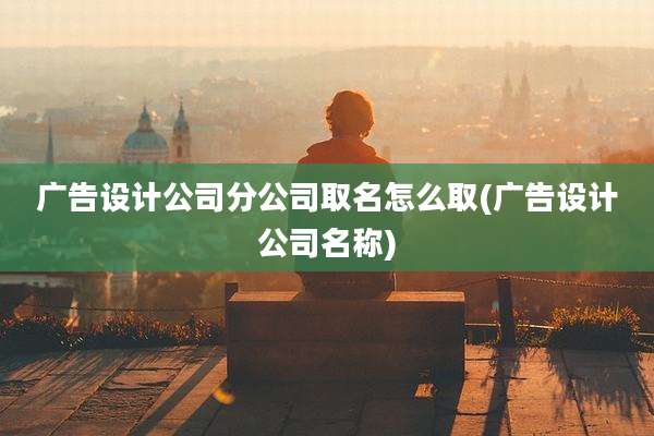 广告设计公司分公司取名怎么取(广告设计公司名称)