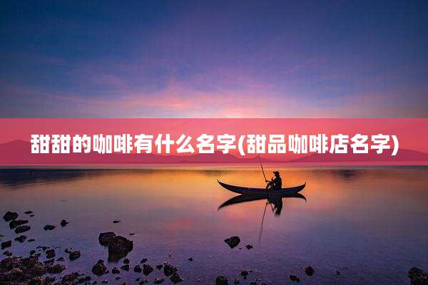 甜甜的咖啡有什么名字(甜品咖啡店名字)