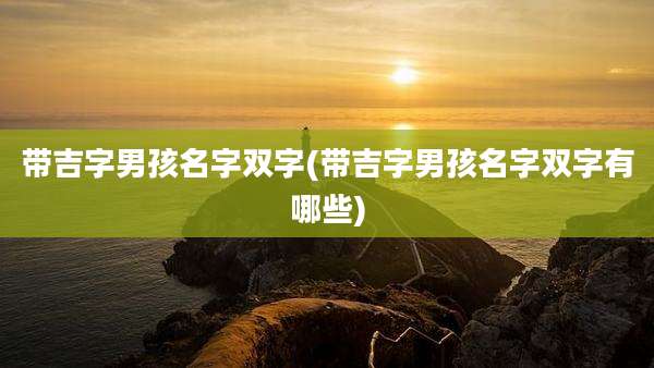 带吉字男孩名字双字(带吉字男孩名字双字有哪些)