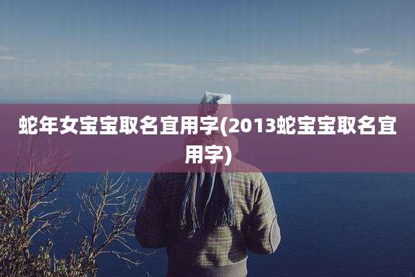 蛇年女宝宝取名宜用字(2013蛇宝宝取名宜用字)
