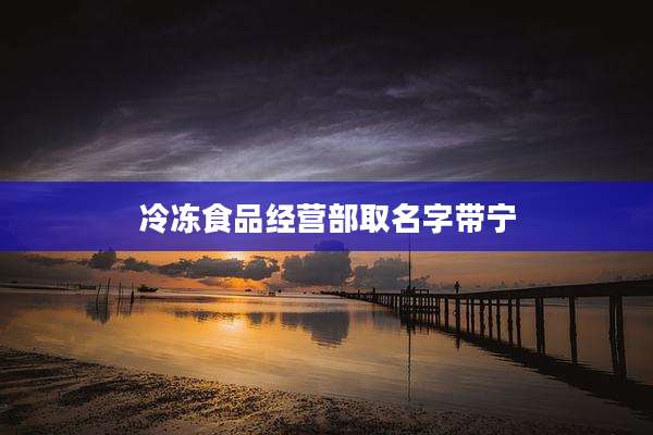 冷冻食品经营部取名字带宁