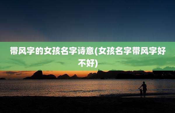 带风字的女孩名字诗意(女孩名字带风字好不好)