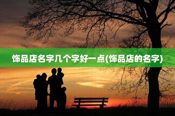 饰品店名字几个字好一点(饰品店的名字)