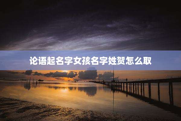 论语起名字女孩名字姓贺怎么取