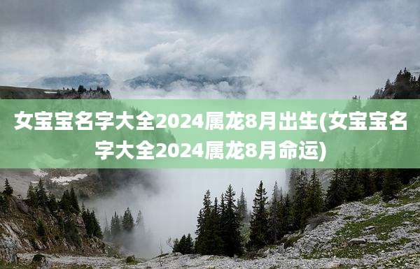 女宝宝名字大全2024属龙8月出生(女宝宝名字大全2024属龙8月命运)