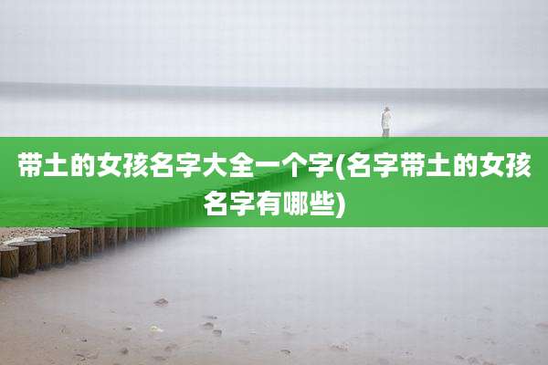 带土的女孩名字大全一个字(名字带土的女孩名字有哪些)