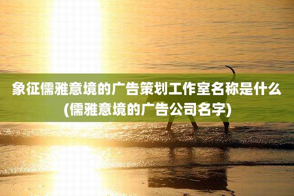 象征儒雅意境的广告策划工作室名称是什么(儒雅意境的广告公司名字)