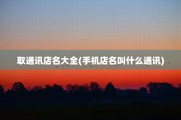 取通讯店名大全(手机店名叫什么通讯)