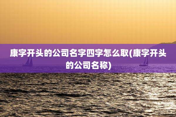 康字开头的公司名字四字怎么取(康字开头的公司名称)