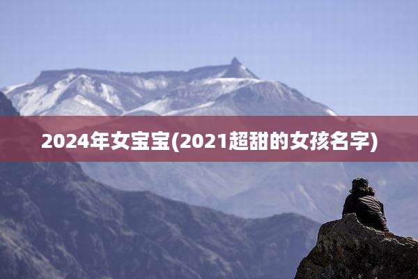 2024年女宝宝(2021超甜的女孩名字)