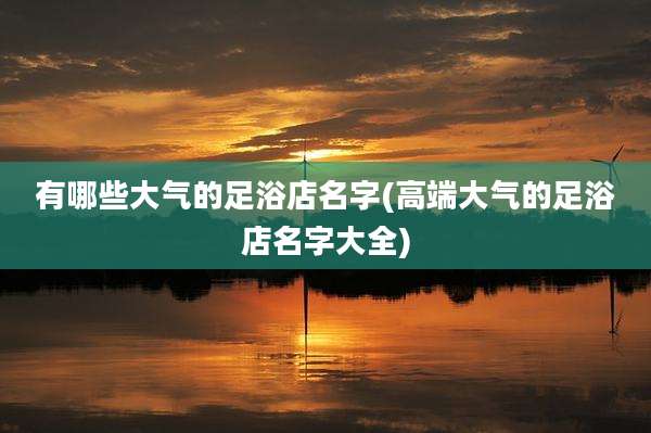 有哪些大气的足浴店名字(高端大气的足浴店名字大全)