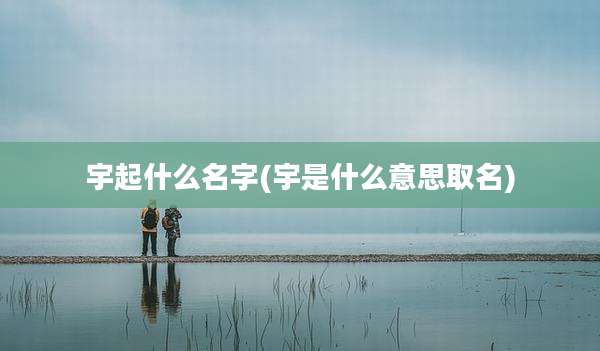 宇起什么名字(宇是什么意思取名)