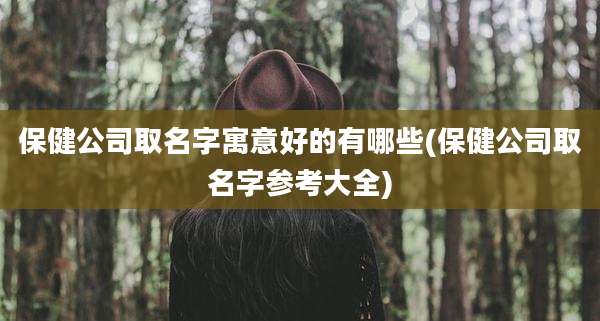 保健公司取名字寓意好的有哪些(保健公司取名字参考大全)