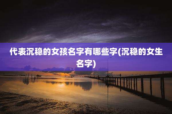 代表沉稳的女孩名字有哪些字(沉稳的女生名字)