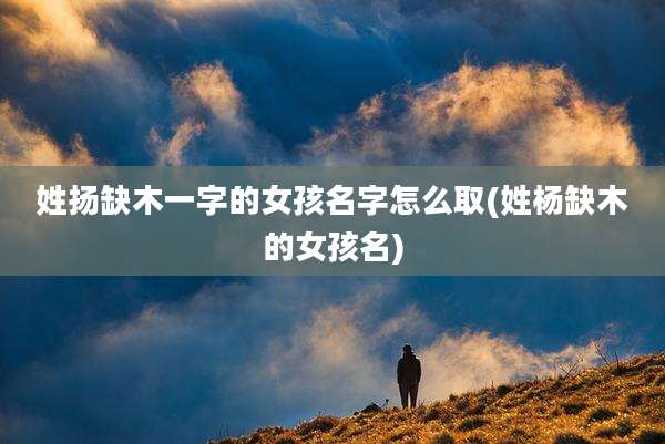 姓扬缺木一字的女孩名字怎么取(姓杨缺木的女孩名)
