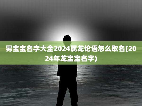 男宝宝名字大全2024属龙论语怎么取名(2024年龙宝宝名字)