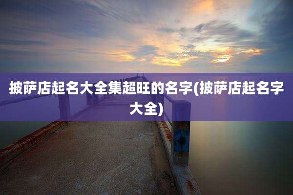 披萨店起名大全集超旺的名字(披萨店起名字大全)