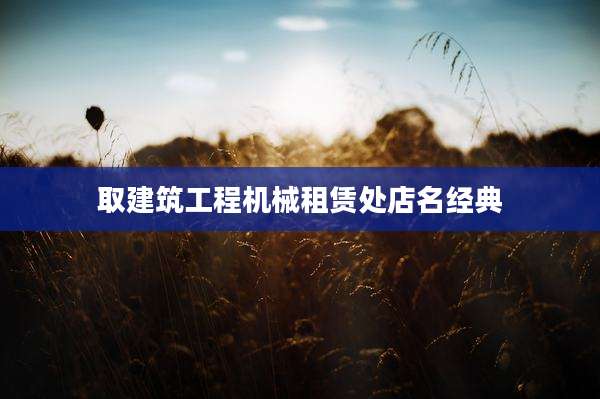 取建筑工程机械租赁处店名经典