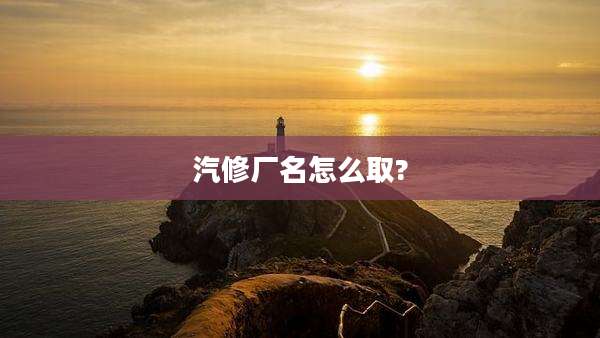 汽修厂名怎么取?