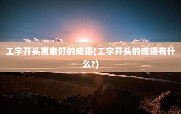 工字开头寓意好的成语(工字开头的成语有什么?)