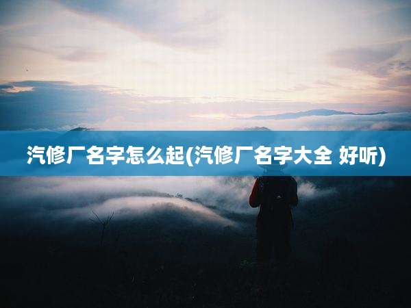 汽修厂名字怎么起(汽修厂名字大全 好听)