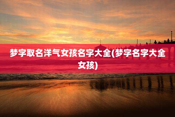 梦字取名洋气女孩名字大全(梦字名字大全女孩)