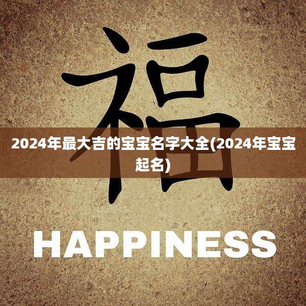 2024年最大吉的宝宝名字大全(2024年宝宝起名)