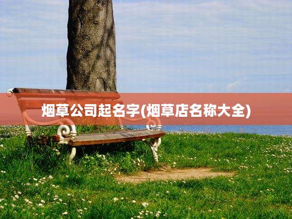 烟草公司起名字(烟草店名称大全)