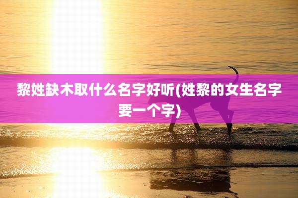 黎姓缺木取什么名字好听(姓黎的女生名字要一个字)