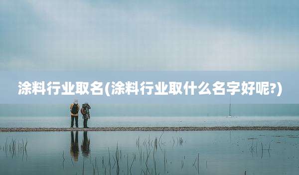 涂料行业取名(涂料行业取什么名字好呢?)