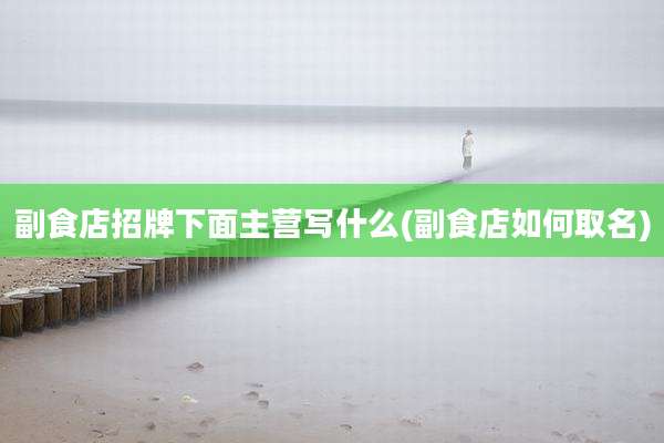副食店招牌下面主营写什么(副食店如何取名)
