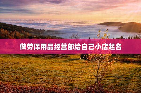 做劳保用品经营部给自己小店起名