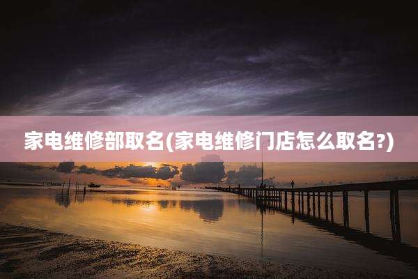 家电维修部取名(家电维修门店怎么取名?)
