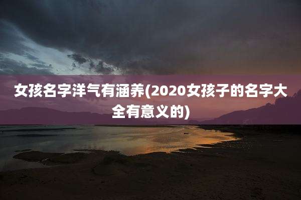 女孩名字洋气有涵养(2020女孩子的名字大全有意义的)